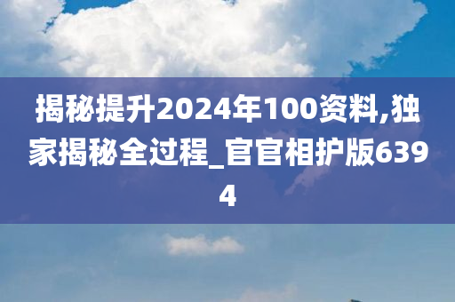 揭秘提升2024年100资料,独家揭秘全过程_官官相护版6394