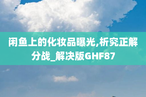 闲鱼上的化妆品曝光,析究正解分战_解决版GHF87