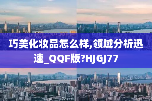 巧美化妆品怎么样,领域分析迅速_QQF版?HJGJ77