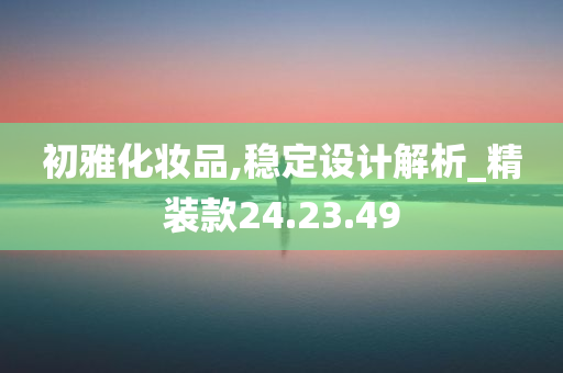 初雅化妆品,稳定设计解析_精装款24.23.49