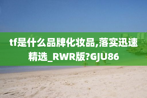 tf是什么品牌化妆品,落实迅速精选_RWR版?GJU86