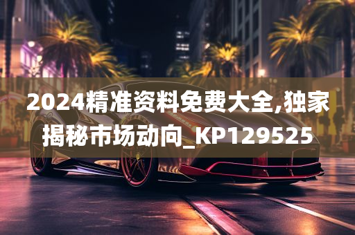 2024精准资料免费大全,独家揭秘市场动向_KP129525