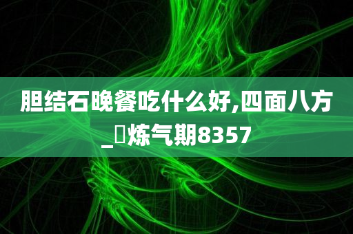 胆结石晚餐吃什么好,四面八方_‌炼气期8357