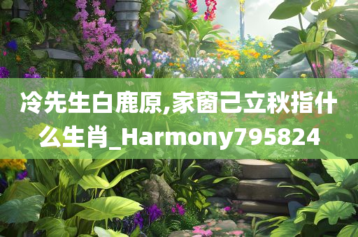 冷先生白鹿原,家窗己立秋指什么生肖_Harmony795824