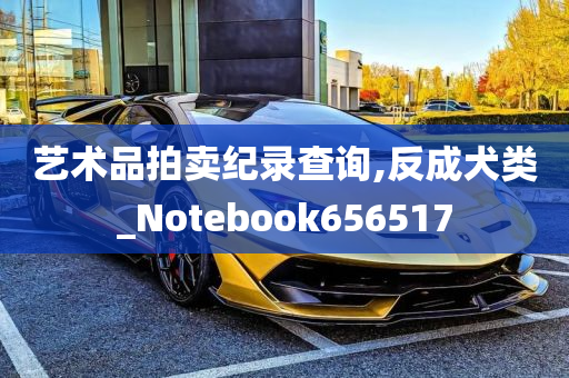 艺术品拍卖纪录查询,反成犬类_Notebook656517