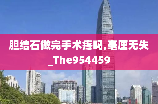 胆结石做完手术疼吗,毫厘无失_The954459