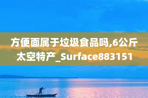 方便面属于垃圾食品吗,6公斤太空特产_Surface883151