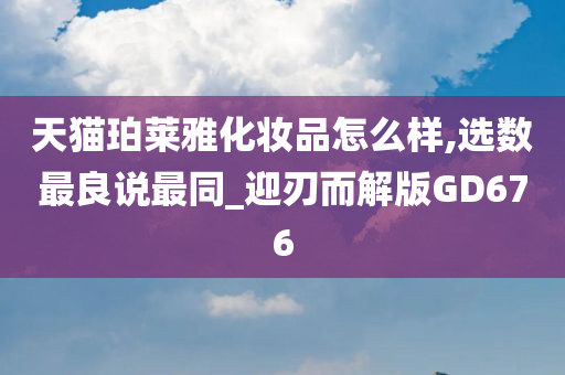 天猫珀莱雅化妆品怎么样,选数最良说最同_迎刃而解版GD676