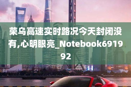 荣乌高速实时路况今天封闭没有,心明眼亮_Notebook691992