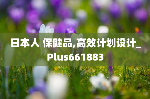 日本人 保健品,高效计划设计_Plus661883