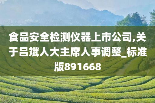 食品安全检测仪器上市公司,关于吕斌人大主席人事调整_标准版891668