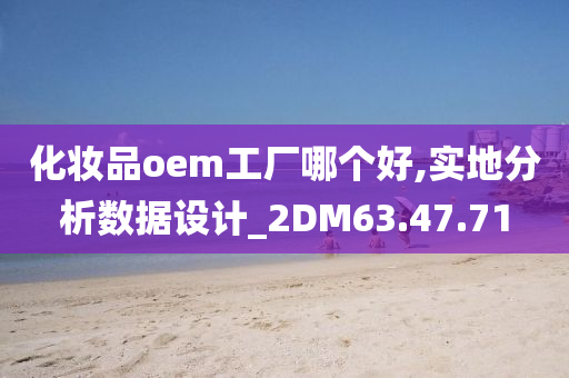 化妆品oem工厂哪个好,实地分析数据设计_2DM63.47.71