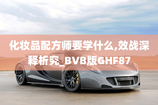 化妆品配方师要学什么,效战深释析究_BVB版GHF87