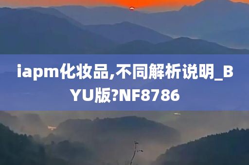 iapm化妆品,不同解析说明_BYU版?NF8786