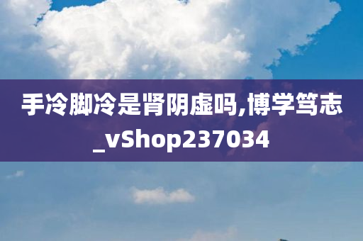 手冷脚冷是肾阴虚吗,博学笃志_vShop237034