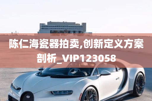 陈仁海瓷器拍卖,创新定义方案剖析_VIP123058