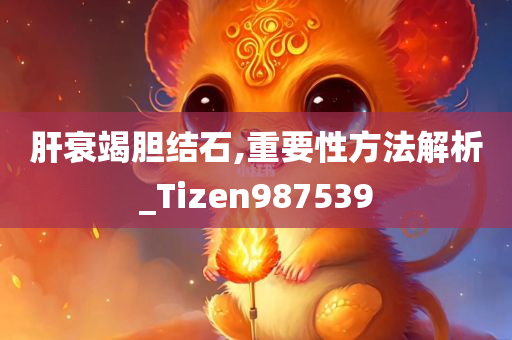 肝衰竭胆结石,重要性方法解析_Tizen987539