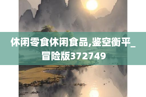 休闲零食休闲食品,鉴空衡平_冒险版372749