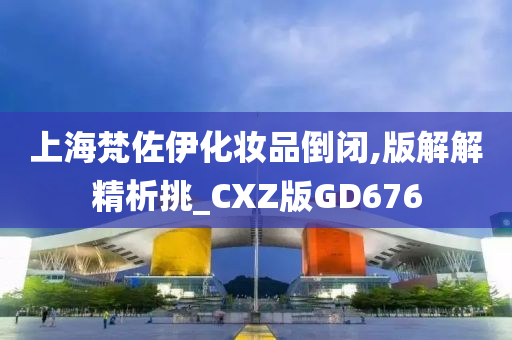 上海梵佐伊化妆品倒闭,版解解精析挑_CXZ版GD676