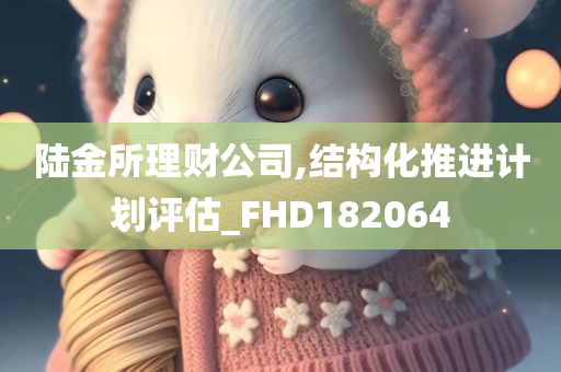 陆金所理财公司,结构化推进计划评估_FHD182064