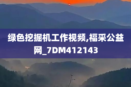 绿色挖掘机工作视频,福采公益网_7DM412143