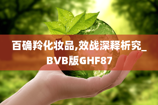 百确羚化妆品,效战深释析究_BVB版GHF87