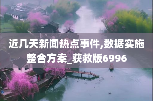 近几天新闻热点事件,数据实施整合方案_获救版6996