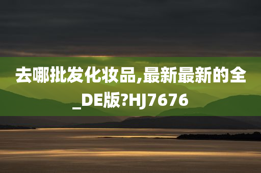 去哪批发化妆品,最新最新的全_DE版?HJ7676