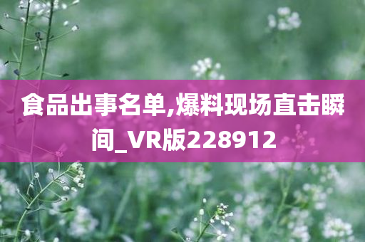 食品出事名单,爆料现场直击瞬间_VR版228912