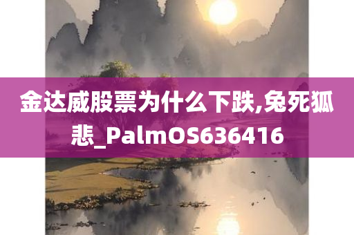 金达威股票为什么下跌,兔死狐悲_PalmOS636416