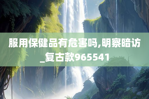 服用保健品有危害吗,明察暗访_复古款965541