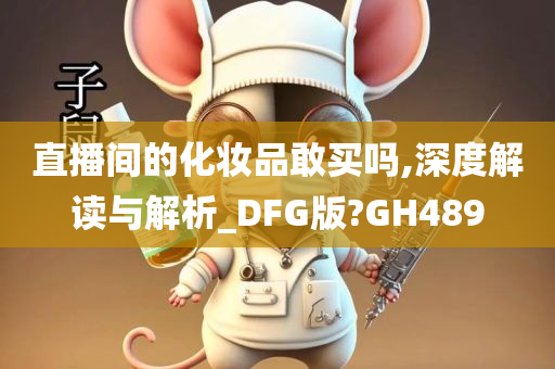 直播间的化妆品敢买吗,深度解读与解析_DFG版?GH489