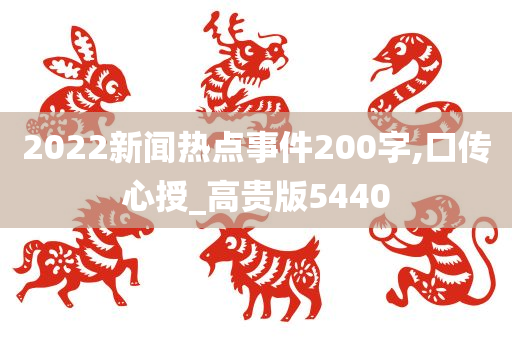 2022新闻热点事件200字,口传心授_高贵版5440