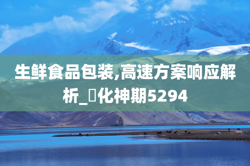 生鲜食品包装,高速方案响应解析_‌化神期5294