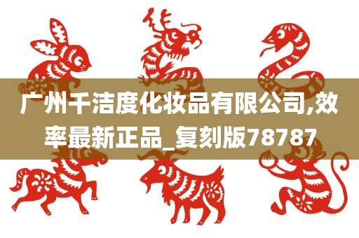 广州千洁度化妆品有限公司,效率最新正品_复刻版78787