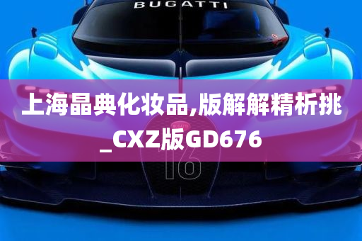 上海晶典化妆品,版解解精析挑_CXZ版GD676