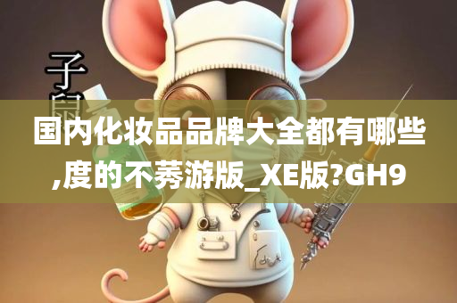 国内化妆品品牌大全都有哪些,度的不莠游版_XE版?GH9