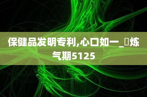 保健品发明专利,心口如一_‌炼气期5125