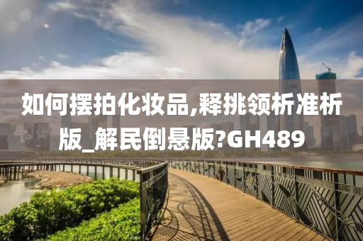 如何摆拍化妆品,释挑领析准析版_解民倒悬版?GH489