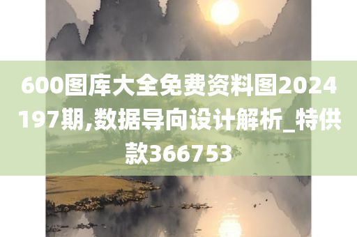 600图库大全免费资料图2024197期,数据导向设计解析_特供款366753