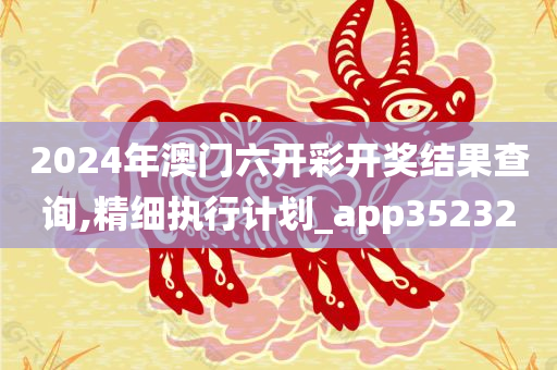 2024年澳门六开彩开奖结果查询,精细执行计划_app352320