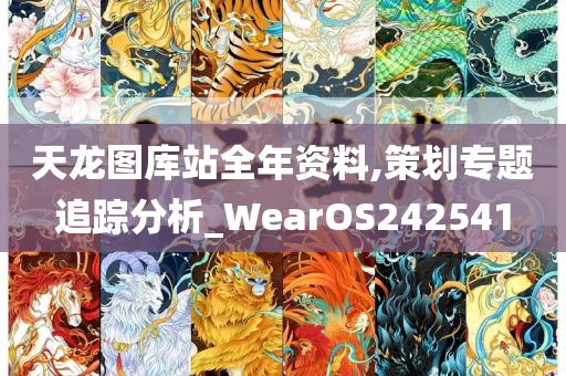 天龙图库站全年资料,策划专题追踪分析_WearOS242541