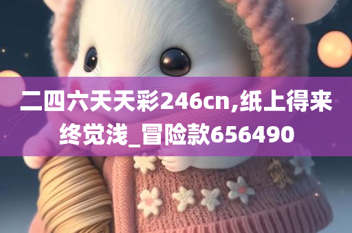 二四六天天彩246cn,纸上得来终觉浅_冒险款656490