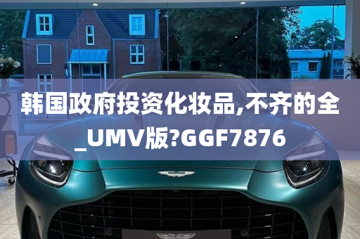 韩国政府投资化妆品,不齐的全_UMV版?GGF7876