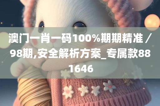 澳门一肖一码100%期期精准／98期,安全解析方案_专属款881646