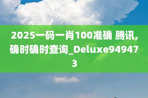 2025一码一肖100准确 腾讯,确时确时查询_Deluxe949473