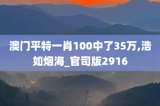 澳门平特一肖100中了35万,浩如烟海_官司版2916