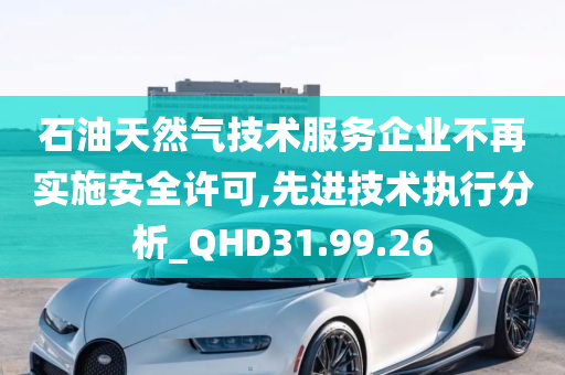 石油天然气技术服务企业不再实施安全许可,先进技术执行分析_QHD31.99.26