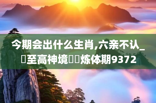 今期会出什么生肖,六亲不认_‌至高神境‌‌炼体期9372