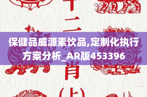 保健品威源素饮品,定制化执行方案分析_AR版453396